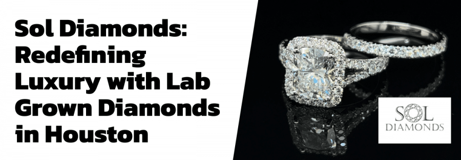 Sol Diamonds: Redefining Luxury with Lab Grown Diamonds in Houston