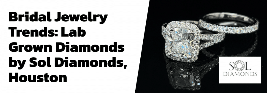 Bridal Jewelry Trends: Lab Grown Diamonds by Sol Diamonds, Houston