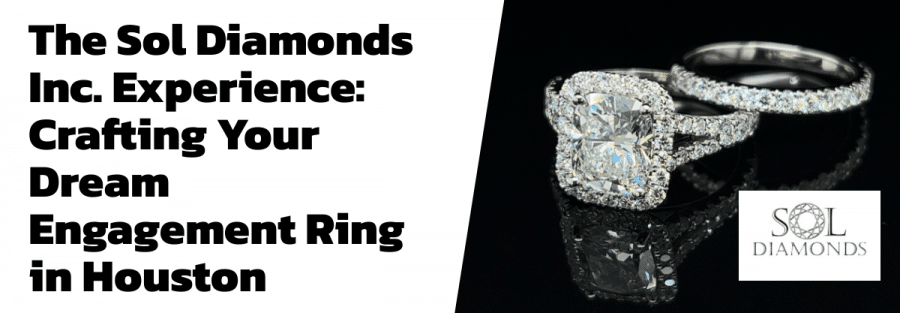 The Sol Diamonds Inc. Experience: Crafting Your Dream Engagement Ring in Houston