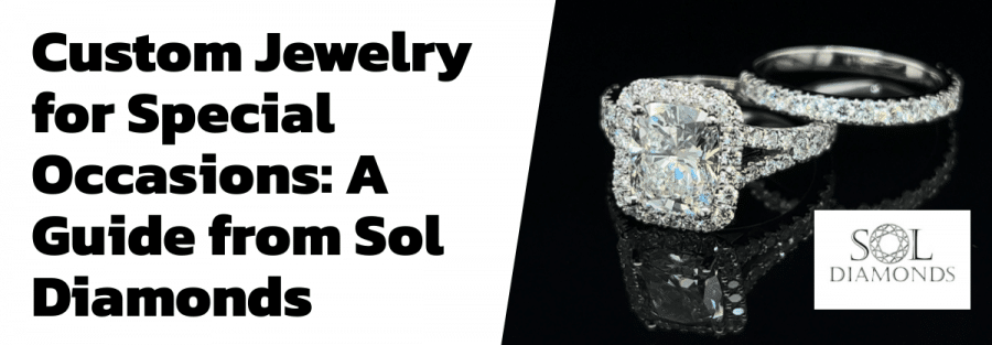 Custom Jewelry for Special Occasions: A Guide from Sol Diamonds