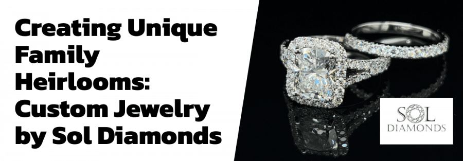 Creating Unique Family Heirlooms: Custom Jewelry by Sol Diamonds