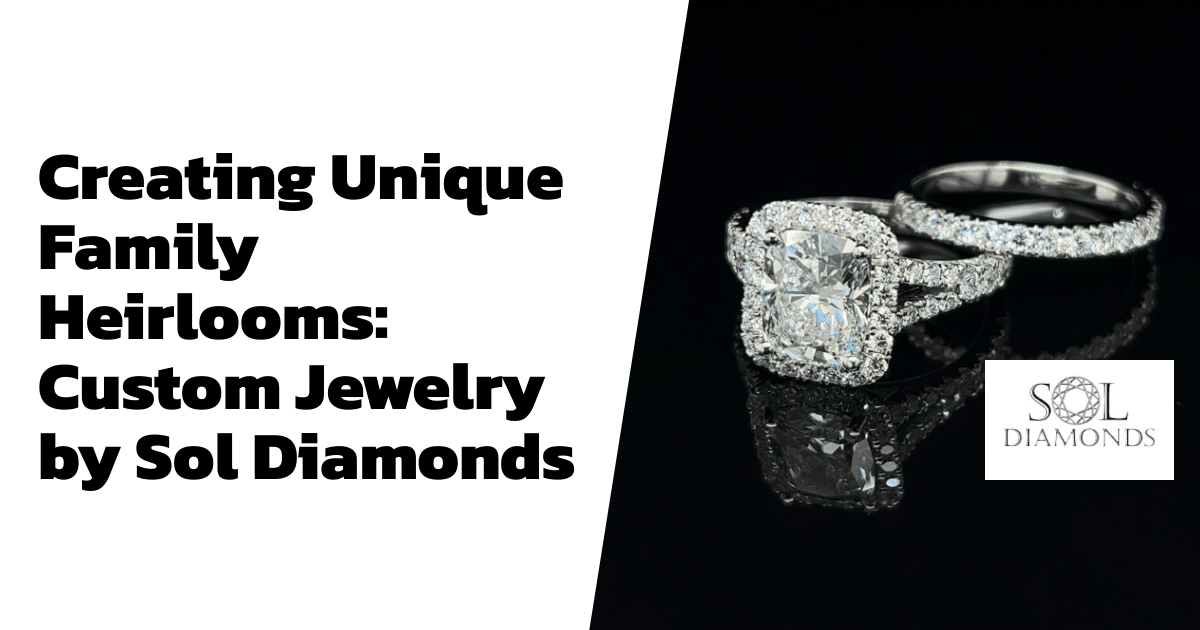 Creating Unique Family Heirlooms: Custom Jewelry by Sol Diamonds