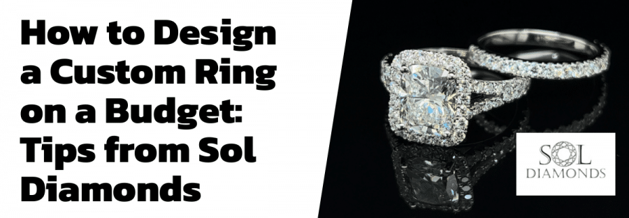 How to Design a Custom Ring on a Budget: Tips from Sol Diamonds