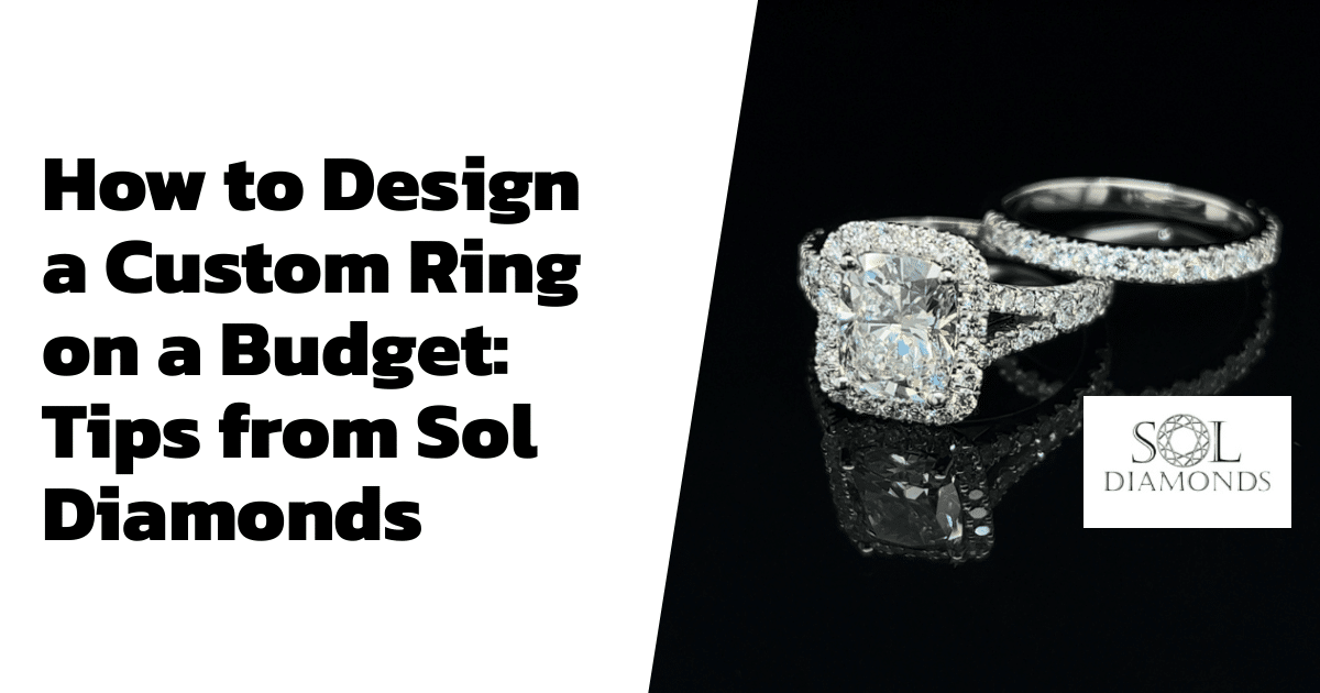 How to Design a Custom Ring on a Budget: Tips from Sol Diamonds